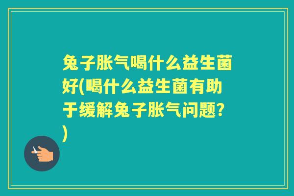 兔子喝什么益生菌好(喝什么益生菌有助于缓解兔子问题?) 兔子喝什么益生菌好(喝什么益生菌有助于缓解兔子问题?)