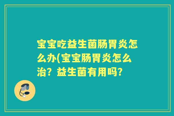 宝宝吃益生菌肠怎么办(宝宝肠怎么?益生菌有用吗? 宝宝吃益生菌肠怎么办(宝宝肠怎么?益生菌有用吗?