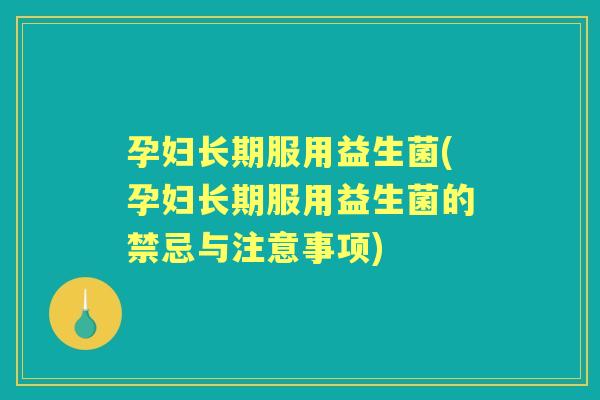 孕妇长期服用益生菌(孕妇长期服用益生菌的禁忌与注意事项) 孕妇长期服用益生菌(孕妇长期服用益生菌的禁忌与注意事项)