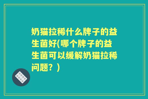 奶猫拉稀什么牌子的益生菌好(哪个牌子的益生菌可以缓解奶猫拉稀问题?) 奶猫拉稀什么牌子的益生菌好(哪个牌子的益生菌可以缓解奶猫拉稀问题?)
