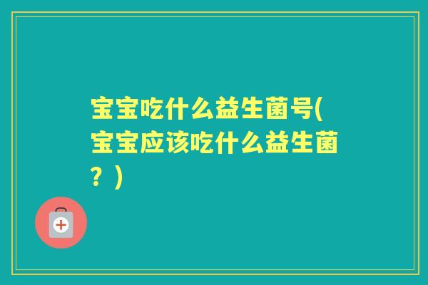 宝宝吃什么益生菌号(宝宝应该吃什么益生菌？)