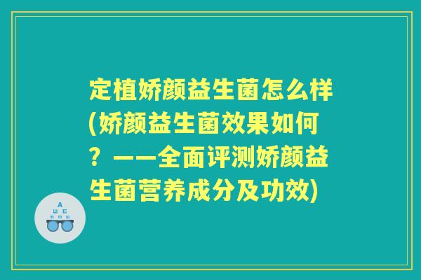 定植娇颜益生菌怎么样(娇颜益生菌效果如何?——全面评测娇颜益生菌营养成分及功效) 定植娇颜益生菌怎么样(娇颜益生菌效果如何?——全面评测娇颜益生菌营养成分及功效)