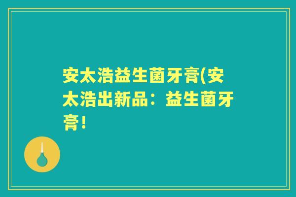 安太浩益生菌牙膏(安太浩出新品:益生菌牙膏! 安太浩益生菌牙膏(安太浩出新品:益生菌牙膏!