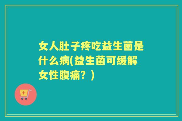 女人肚子疼吃益生菌是什么(益生菌可缓解女性？)
