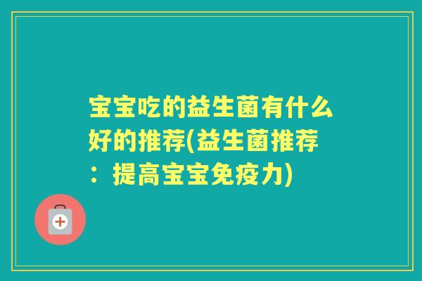 宝宝吃的益生菌有什么好的推荐(益生菌推荐:提高宝宝力) 宝宝吃的益生菌有什么好的推荐(益生菌推荐:提高宝宝力)