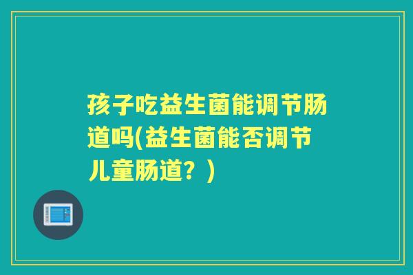 孩子吃益生菌能调节肠道吗(益生菌能否调节儿童肠道?) 孩子吃益生菌能调节肠道吗(益生菌能否调节儿童肠道?)