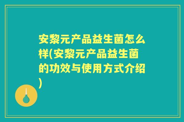 安黎元产品益生菌怎么样(安黎元产品益生菌的功效与使用方式介绍) 安黎元产品益生菌怎么样(安黎元产品益生菌的功效与使用方式介绍)