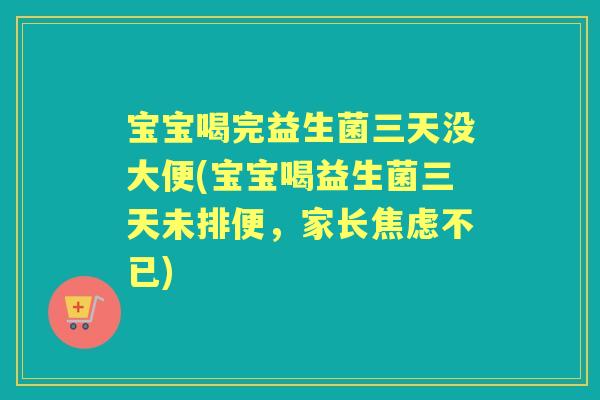 宝宝喝完益生菌三天没大便(宝宝喝益生菌三天未排便,家长不已) 宝宝喝完益生菌三天没大便(宝宝喝益生菌三天未排便,家长不已)
