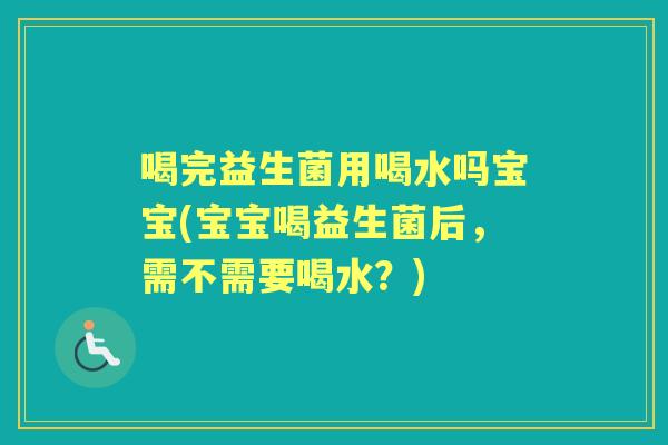 喝完益生菌用喝水吗宝宝(宝宝喝益生菌后,需不需要喝水?) 喝完益生菌用喝水吗宝宝(宝宝喝益生菌后,需不需要喝水?)