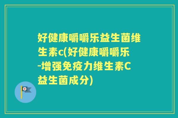 好健康嚼嚼乐益生菌维生素c(好健康嚼嚼乐-增强力维生素C益生菌成分) 好健康嚼嚼乐益生菌维生素c(好健康嚼嚼乐-增强力维生素C益生菌成分)