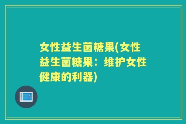 女性益生菌糖果(女性益生菌糖果：维护女性健康的利器)