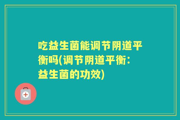 吃益生菌能调节平衡吗(调节平衡：益生菌的功效)