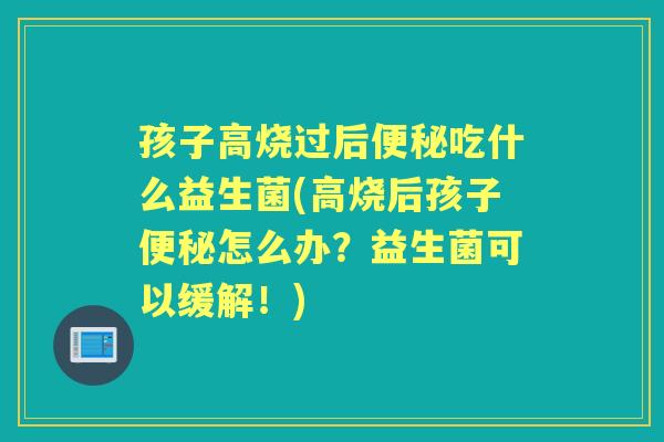 孩子高烧过后吃什么益生菌(高烧后孩子怎么办?益生菌可以缓解!) 孩子高烧过后吃什么益生菌(高烧后孩子怎么办?益生菌可以缓解!)
