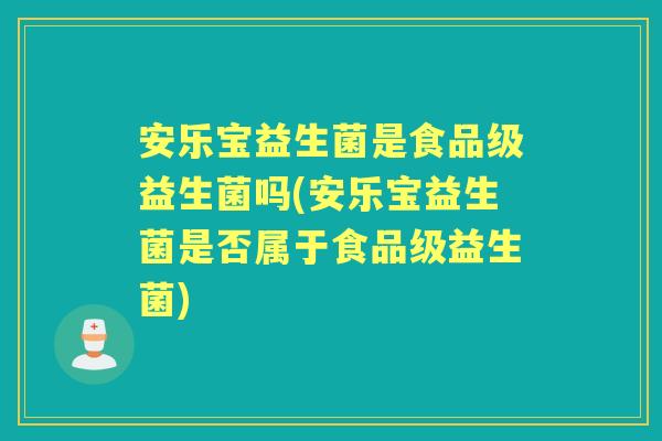 安乐宝益生菌是食品级益生菌吗(安乐宝益生菌是否属于食品级益生菌)
