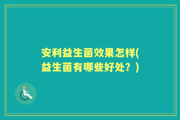 安利益生菌效果怎样(益生菌有哪些好处?) 安利益生菌效果怎样(益生菌有哪些好处?)