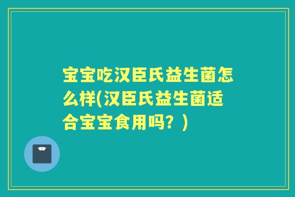 宝宝吃汉臣氏益生菌怎么样(汉臣氏益生菌适合宝宝食用吗？)