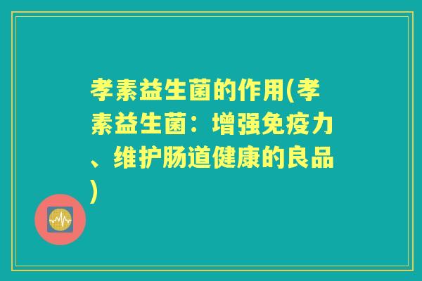 孝素益生菌的作用(孝素益生菌:增强力、维护肠道健康的良品) 孝素益生菌的作用(孝素益生菌:增强力、维护肠道健康的良品)