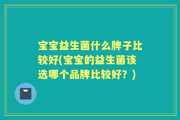 宝宝益生菌什么牌子比较好(宝宝的益生菌该选哪个品牌比较好?) 宝宝益生菌什么牌子比较好(宝宝的益生菌该选哪个品牌比较好?)
