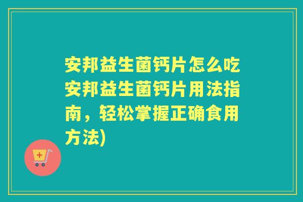 安邦益生菌钙片怎么吃安邦益生菌钙片用法指南,轻松掌握正确食用方法) 安邦益生菌钙片怎么吃安邦益生菌钙片用法指南,轻松掌握正确食用方法)