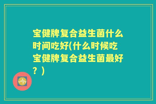 宝健牌复合益生菌什么时间吃好(什么时候吃宝健牌复合益生菌好?) 宝健牌复合益生菌什么时间吃好(什么时候吃宝健牌复合益生菌好?)