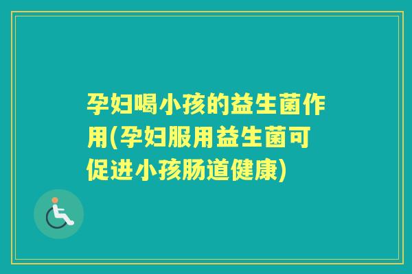 孕妇喝小孩的益生菌作用(孕妇服用益生菌可促进小孩肠道健康) 孕妇喝小孩的益生菌作用(孕妇服用益生菌可促进小孩肠道健康)