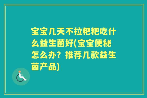 宝宝几天不拉粑粑吃什么益生菌好(宝宝怎么办？推荐几款益生菌产品)