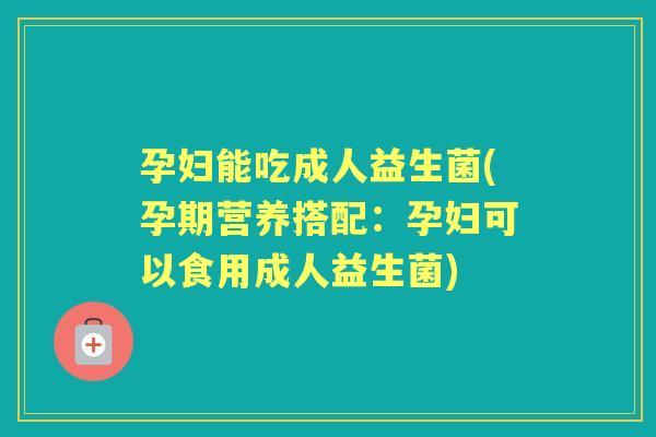 孕妇能吃成人益生菌(孕期营养搭配:孕妇可以食用成人益生菌) 孕妇能吃成人益生菌(孕期营养搭配:孕妇可以食用成人益生菌)