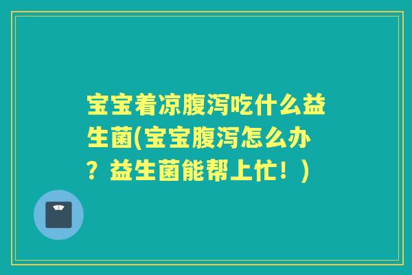 宝宝着凉吃什么益生菌(宝宝怎么办？益生菌能帮上忙！)