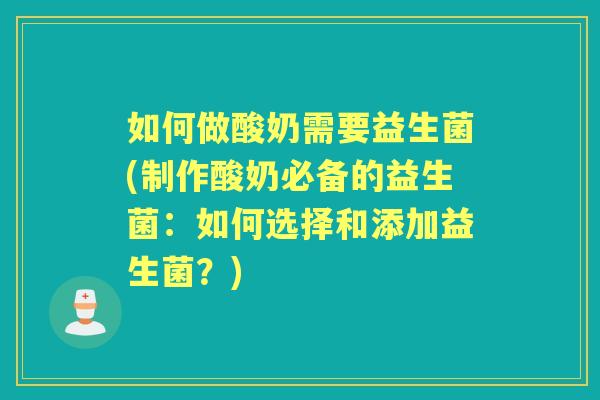 如何做酸奶需要益生菌(制作酸奶必备的益生菌：如何选择和添加益生菌？)