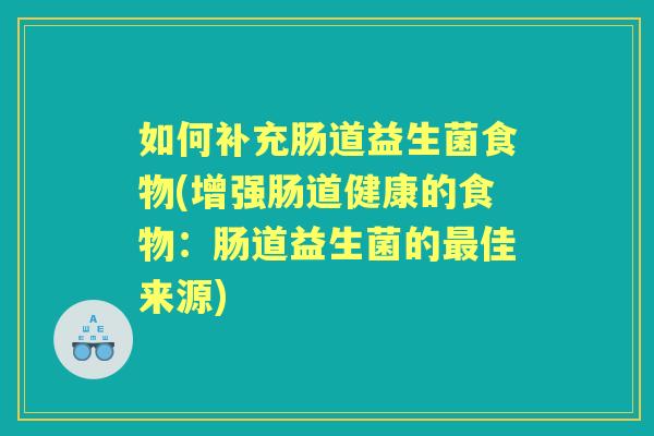 如何补充肠道益生菌食物(增强肠道健康的食物:肠道益生菌的佳来源) 如何补充肠道益生菌食物(增强肠道健康的食物:肠道益生菌的佳来源)