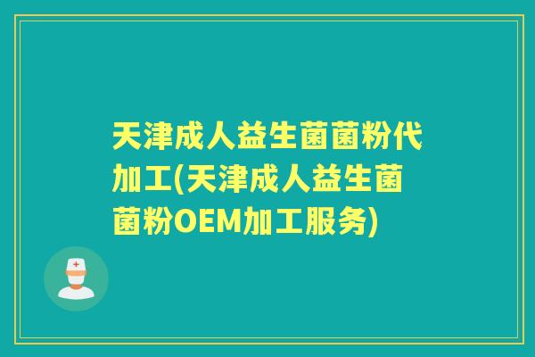 天津成人益生菌菌粉代加工(天津成人益生菌菌粉OEM加工服务) 天津成人益生菌菌粉代加工(天津成人益生菌菌粉OEM加工服务)