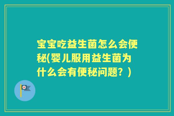 宝宝吃益生菌怎么会(婴儿服用益生菌为什么会有问题?) 宝宝吃益生菌怎么会(婴儿服用益生菌为什么会有问题?)