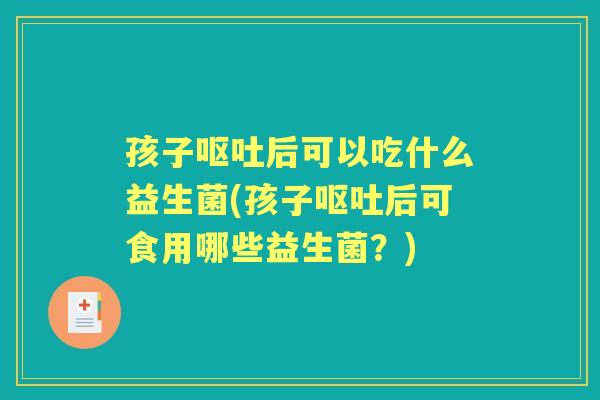 孩子后可以吃什么益生菌(孩子后可食用哪些益生菌?) 孩子后可以吃什么益生菌(孩子后可食用哪些益生菌?)