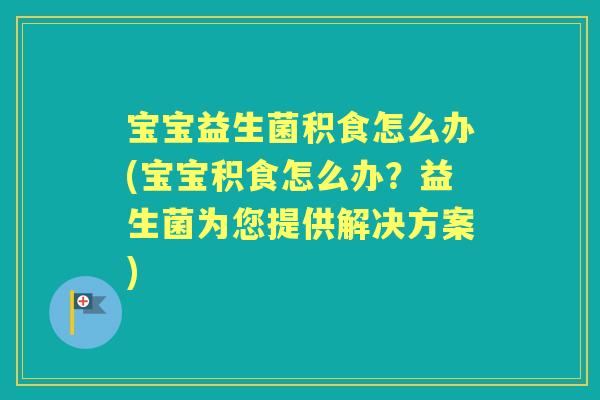 宝宝益生菌积食怎么办(宝宝积食怎么办?益生菌为您提供解决方案) 宝宝益生菌积食怎么办(宝宝积食怎么办?益生菌为您提供解决方案)