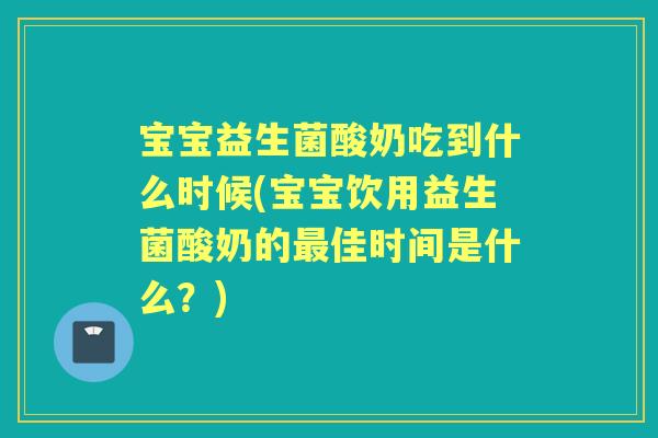 宝宝益生菌酸奶吃到什么时候(宝宝饮用益生菌酸奶的佳时间是什么?) 宝宝益生菌酸奶吃到什么时候(宝宝饮用益生菌酸奶的佳时间是什么?)