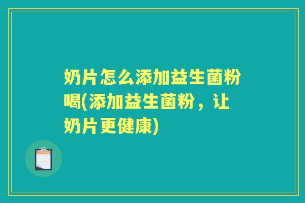 奶片怎么添加益生菌粉喝(添加益生菌粉，让奶片更健康)