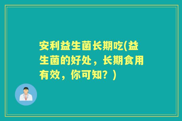 安利益生菌长期吃(益生菌的好处，长期食用有效，你可知？)