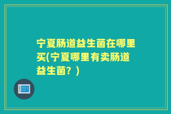 宁夏肠道益生菌在哪里买(宁夏哪里有卖肠道益生菌?) 宁夏肠道益生菌在哪里买(宁夏哪里有卖肠道益生菌?)