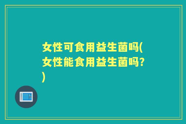 女性可食用益生菌吗(女性能食用益生菌吗?) 女性可食用益生菌吗(女性能食用益生菌吗?)