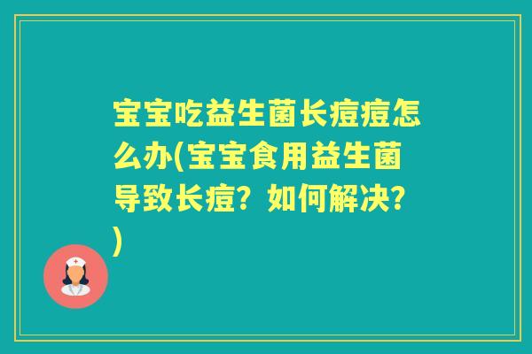 宝宝吃益生菌长痘痘怎么办(宝宝食用益生菌导致长痘？如何解决？)