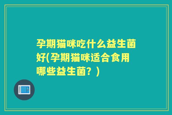 孕期猫咪吃什么益生菌好(孕期猫咪适合食用哪些益生菌?) 孕期猫咪吃什么益生菌好(孕期猫咪适合食用哪些益生菌?)