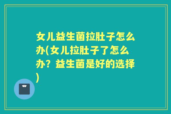 女儿益生菌拉肚子怎么办(女儿拉肚子了怎么办?益生菌是好的选择) 女儿益生菌拉肚子怎么办(女儿拉肚子了怎么办?益生菌是好的选择)