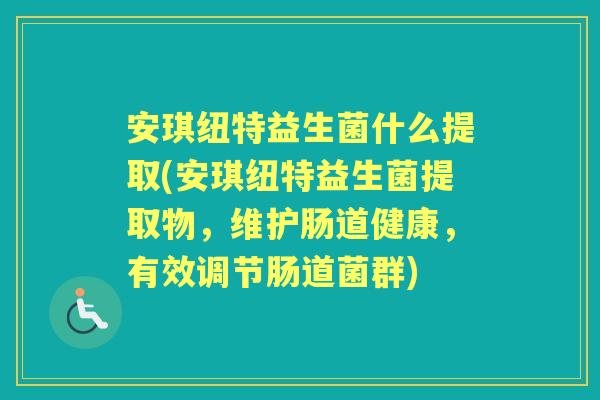 安琪纽特益生菌什么提取(安琪纽特益生菌提取物,维护肠道健康,有效调节肠道菌群) 安琪纽特益生菌什么提取(安琪纽特益生菌提取物,维护肠道健康,有效调节肠道菌群)