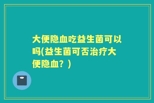 大便隐吃益生菌可以吗(益生菌可否大便隐？)