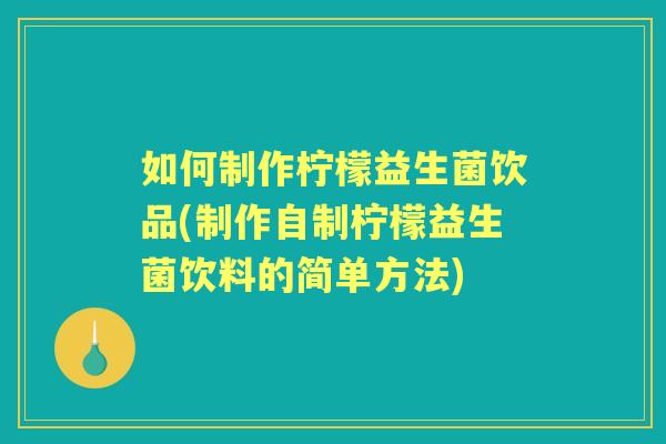如何制作柠檬益生菌饮品(制作自制柠檬益生菌饮料的简单方法) 如何制作柠檬益生菌饮品(制作自制柠檬益生菌饮料的简单方法)