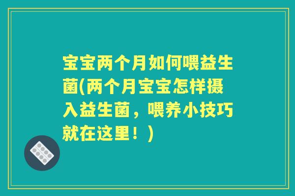 宝宝两个月如何喂益生菌(两个月宝宝怎样摄入益生菌,喂养小技巧就在这里!) 宝宝两个月如何喂益生菌(两个月宝宝怎样摄入益生菌,喂养小技巧就在这里!)