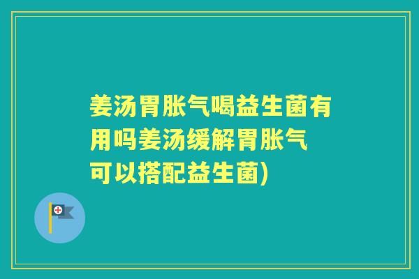 姜汤胃喝益生菌有用吗姜汤缓解胃 可以搭配益生菌) 姜汤胃喝益生菌有用吗姜汤缓解胃 可以搭配益生菌)