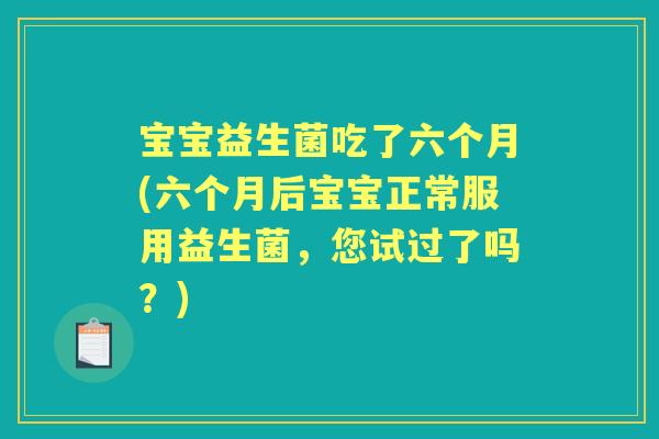 宝宝益生菌吃了六个月(六个月后宝宝正常服用益生菌，您试过了吗？)