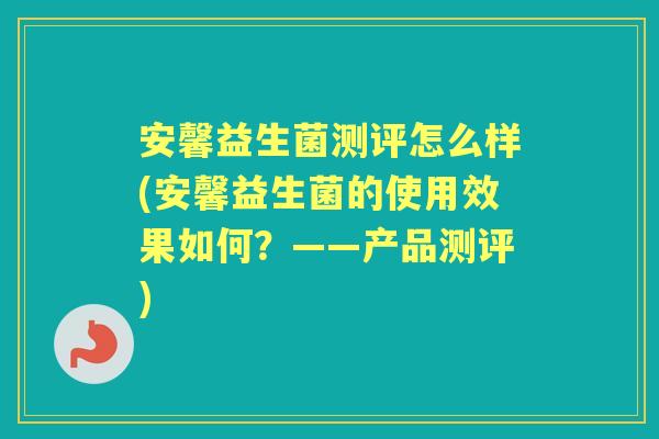 安馨益生菌测评怎么样(安馨益生菌的使用效果如何?——产品测评) 安馨益生菌测评怎么样(安馨益生菌的使用效果如何?——产品测评)