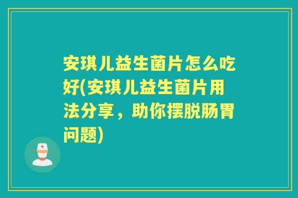 安琪儿益生菌片怎么吃好(安琪儿益生菌片用法分享,助你摆脱肠胃问题) 安琪儿益生菌片怎么吃好(安琪儿益生菌片用法分享,助你摆脱肠胃问题)
